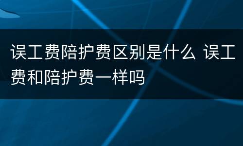 误工费陪护费区别是什么 误工费和陪护费一样吗