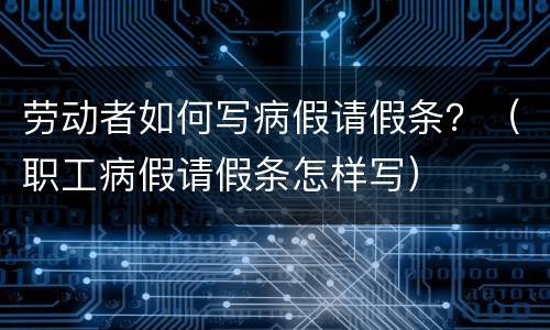 劳动者如何写病假请假条？（职工病假请假条怎样写）