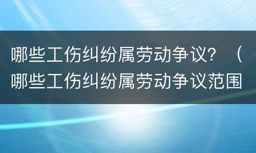 哪些工伤纠纷属劳动争议？（哪些工伤纠纷属劳动争议范围）