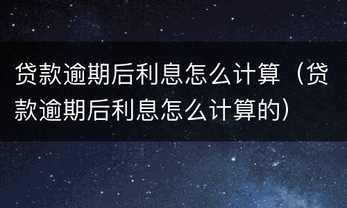 贷款逾期后利息怎么计算（贷款逾期后利息怎么计算的）