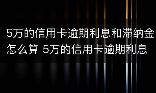 5万的信用卡逾期利息和滞纳金怎么算 5万的信用卡逾期利息和滞纳金怎么算的