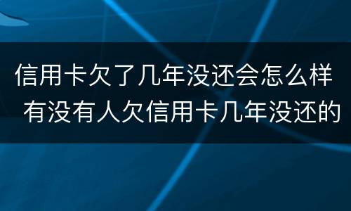 信用卡欠了几年没还会怎么样 有没有人欠信用卡几年没还的