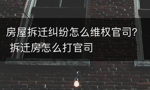 房屋拆迁纠纷怎么维权官司？ 拆迁房怎么打官司
