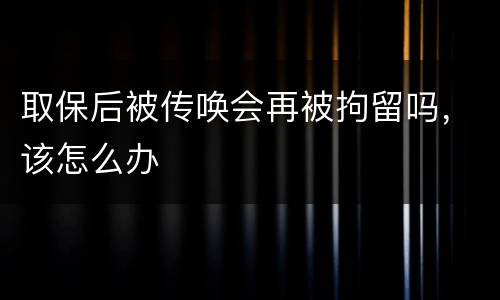 取保后被传唤会再被拘留吗，该怎么办