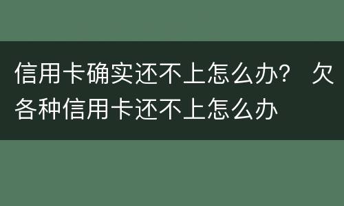 信用卡确实还不上怎么办？ 欠各种信用卡还不上怎么办
