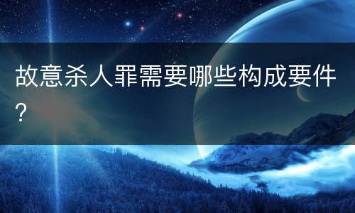 故意杀人罪需要哪些构成要件?