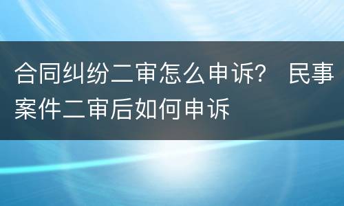 合同纠纷二审怎么申诉？ 民事案件二审后如何申诉