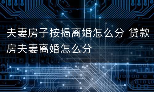 夫妻房子按揭离婚怎么分 贷款房夫妻离婚怎么分