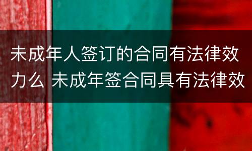 未成年人签订的合同有法律效力么 未成年签合同具有法律效力吗