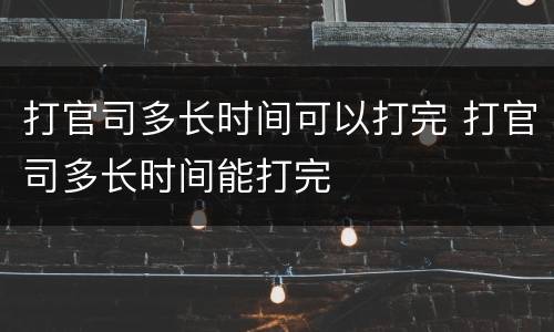 打官司多长时间可以打完 打官司多长时间能打完