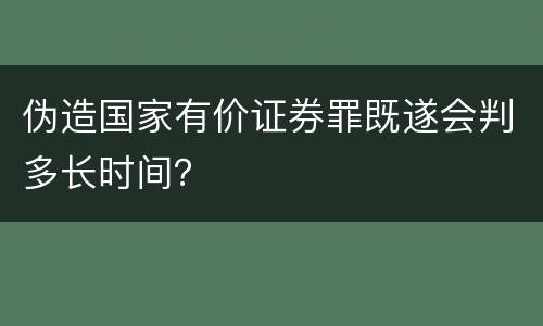 伪造国家有价证券罪既遂会判多长时间？