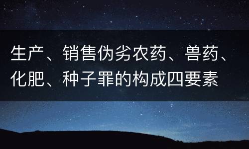 生产、销售伪劣农药、兽药、化肥、种子罪的构成四要素