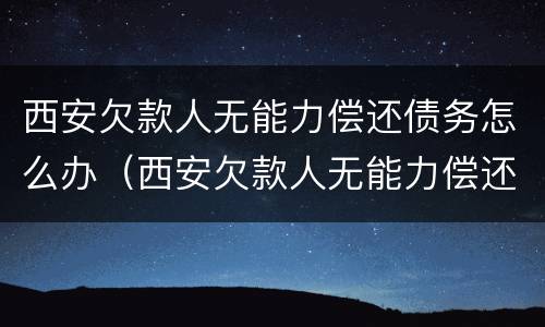 西安欠款人无能力偿还债务怎么办（西安欠款人无能力偿还债务怎么办理）