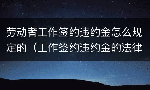 劳动者工作签约违约金怎么规定的（工作签约违约金的法律规定上限）