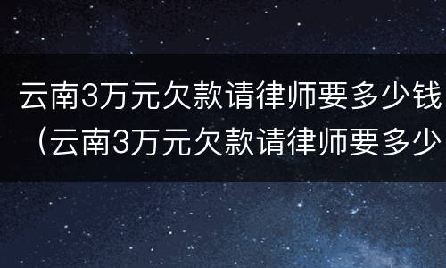 云南3万元欠款请律师要多少钱（云南3万元欠款请律师要多少钱呢）