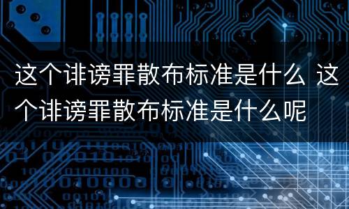 这个诽谤罪散布标准是什么 这个诽谤罪散布标准是什么呢
