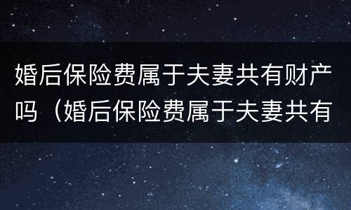 婚后保险费属于夫妻共有财产吗（婚后保险费属于夫妻共有财产吗）