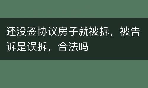 还没签协议房子就被拆，被告诉是误拆，合法吗