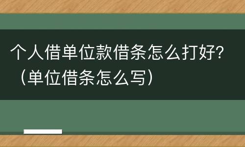 个人借单位款借条怎么打好？（单位借条怎么写）