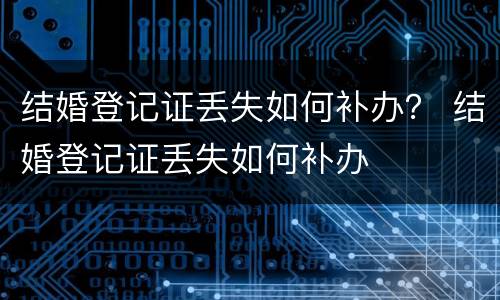 结婚登记证丢失如何补办？ 结婚登记证丢失如何补办