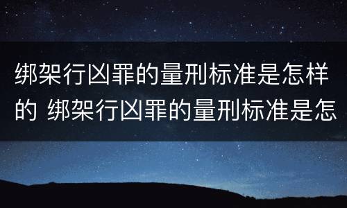 绑架行凶罪的量刑标准是怎样的 绑架行凶罪的量刑标准是怎样的呢