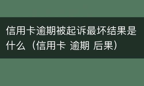 信用卡逾期被起诉最坏结果是什么（信用卡 逾期 后果）
