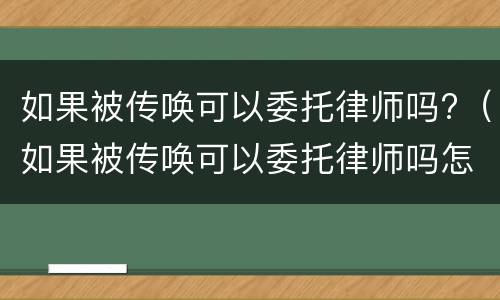 如果被传唤可以委托律师吗?（如果被传唤可以委托律师吗怎么办）