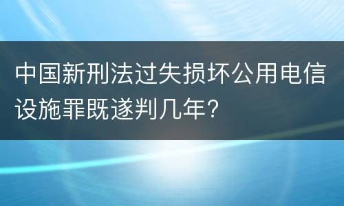 中国新刑法过失损坏公用电信设施罪既遂判几年?