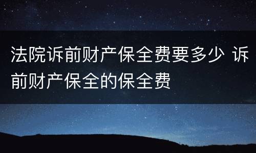 法院诉前财产保全费要多少 诉前财产保全的保全费