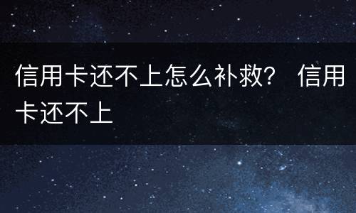 信用卡还不上怎么补救？ 信用卡还不上