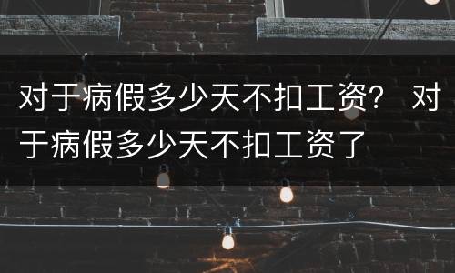 对于病假多少天不扣工资？ 对于病假多少天不扣工资了