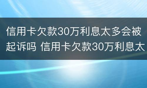 信用卡欠款30万利息太多会被起诉吗 信用卡欠款30万利息太多会被起诉吗知乎