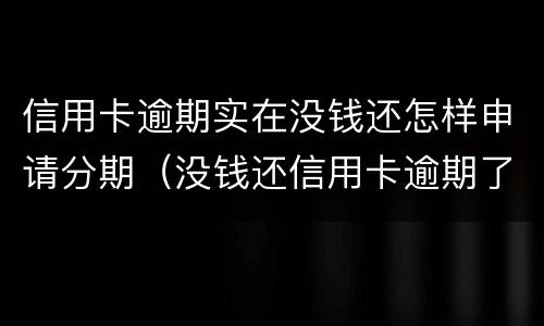 信用卡逾期实在没钱还怎样申请分期（没钱还信用卡逾期了怎么办）