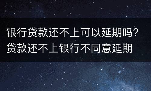 银行贷款还不上可以延期吗? 贷款还不上银行不同意延期