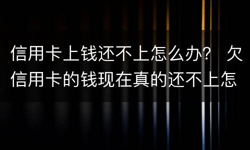 信用卡上钱还不上怎么办？ 欠信用卡的钱现在真的还不上怎么办