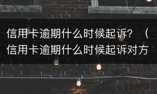 信用卡逾期什么时候起诉？（信用卡逾期什么时候起诉对方）