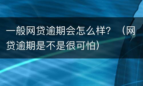 一般网贷逾期会怎么样？（网贷逾期是不是很可怕）