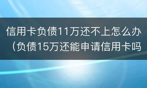 信用卡负债11万还不上怎么办（负债15万还能申请信用卡吗）