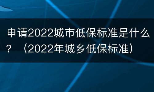 申请2022城市低保标准是什么？（2022年城乡低保标准）