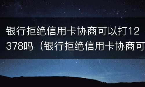 银行拒绝信用卡协商可以打12378吗（银行拒绝信用卡协商可以打12378吗）