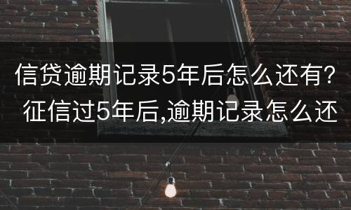 信贷逾期记录5年后怎么还有？ 征信过5年后,逾期记录怎么还在呢?
