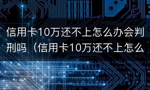 信用卡10万还不上怎么办会判刑吗（信用卡10万还不上怎么办会判刑吗视频）
