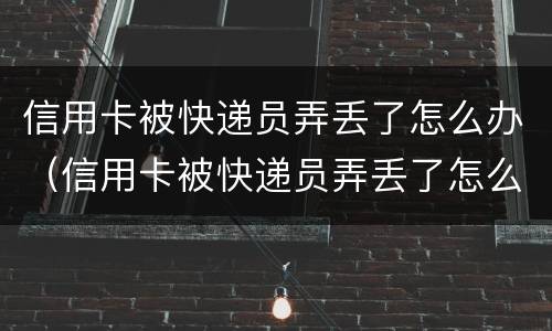 信用卡被快递员弄丢了怎么办（信用卡被快递员弄丢了怎么办呢）