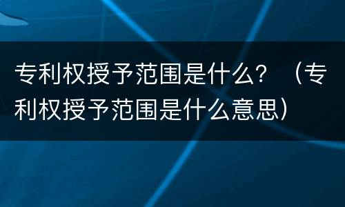 专利权授予范围是什么？（专利权授予范围是什么意思）