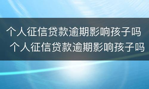 个人征信贷款逾期影响孩子吗 个人征信贷款逾期影响孩子吗知乎