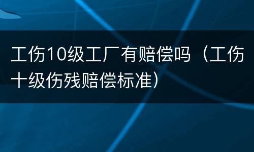 工伤10级工厂有赔偿吗（工伤十级伤残赔偿标准）