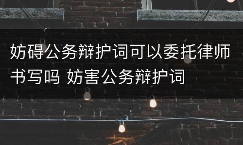 妨碍公务辩护词可以委托律师书写吗 妨害公务辩护词