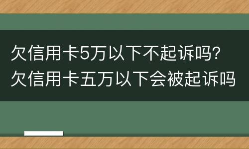欠信用卡5万以下不起诉吗？ 欠信用卡五万以下会被起诉吗