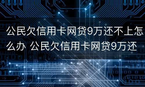 公民欠信用卡网贷9万还不上怎么办 公民欠信用卡网贷9万还不上怎么办呢