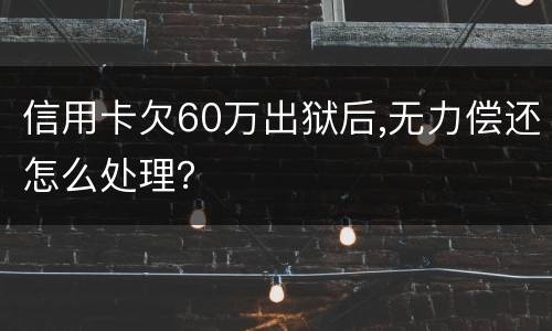 信用卡欠60万出狱后,无力偿还怎么处理？